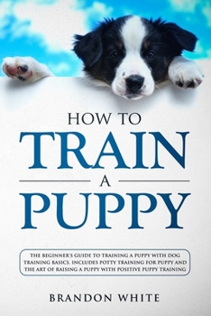 Paperback How to Train a Puppy: The Beginner's Guide to Training a Puppy with Dog Training Basics. Includes Potty Training for Puppy and The Art of Ra Book