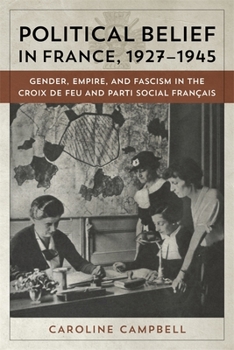 Hardcover Political Belief in France, 1927-1945: Gender, Empire, and Fascism in the Croix de Feu and Parti Social Francais Book