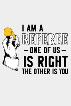I Am A Referee One Of Us Is Right The Other Is You: Soccer Referees funny sayings Blank Lined Notebook