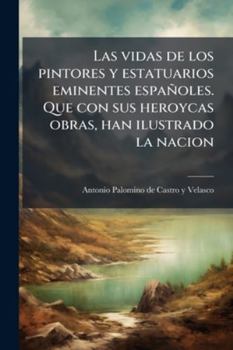 Paperback Las vidas de los pintores y estatuarios eminentes españoles. Que con sus heroycas obras, han ilustrado la nacion [Spanish] Book