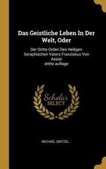 Das Geistliche Leben In Der Welt, Oder: Der Dritte Orden Des Heiligen Seraphischen Vaters Franziskus Von Assisi dritte auflage