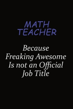 math teacher Because Freaking Awesome Is Not An Official Job Title: Career journal, notebook and writing journal for encouraging men, women and kids. A framework for building your career.