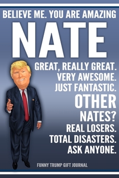 Funny Trump Journal - Believe Me. You Are Amazing Nate Great, Really Great. Very Awesome. Just Fantastic. Other Nates? Real Losers. Total Disasters. Ask Anyone. Funny Trump Gift Journal: Custom Nate P
