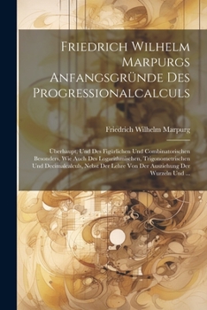 Friedrich Wilhelm Marpurgs Anfangsgründe Des Progressionalcalculs: Überhaupt, Und Des Figürlichen Und Combinatorischen Besonders, Wie Auch Des ... Der Wurzeln Und ...
