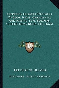 Frederick Ullmer's Specimens Of Book, News, Ornamental And Jobbing Type, Borders, Checks, Brass Rules, Etc.