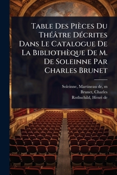 Table Des Pièces Du ThÃ(c)âtre DÃ(c)crites Dans Le Catalogue De La Bibliothèque De M. De Soleinne Par Charles Brunet (French Edition)