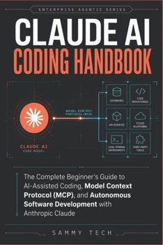 Claude Ai Coding Handbook: The Complete Beginner's Guide to AI-Assisted Coding, Model Context Protocol (MCP), and Autonomous Software Development with Anthropic Claude