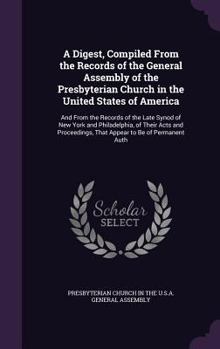 A Digest, Compiled from the Records of the General Assembly of the Presbyterian Church in the United States of America: And from the Records of the Late Synod of New York and Philadelphia, of Their Ac