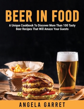 Beer in Food: A Unique Cookbook To Discover More Than 100 Tasty Beer Recipes That Will Amaze Your Guests