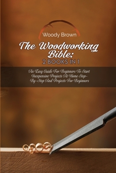 Paperback The Woodworking Bible: 2 Books In 1: An Easy Guide for Beginners to Start Inexpensive Projects at Home Step-By-Step and Projects for Beginner Book