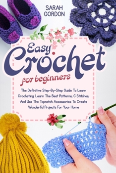 Paperback Easy Crochet For Beginners: The Definitive Step-By-Step Guide To Learn Crocheting. Learn The Best Patterns, C Stitches, And Use The Topnotch Acces Book