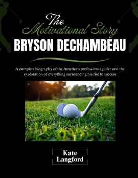 Paperback The Motivational Story of Bryson DeChambeau: A complete biography of the American professional golfer and the exploration of everything surrounding hi Book