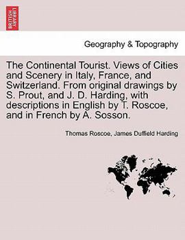 The Continental Tourist. Views of Cities and Scenery in Italy, France, and Switzerland. From original drawings by S. Prout, and J. D. Harding, with ... by T. Roscoe, and in French by A. Sosson.