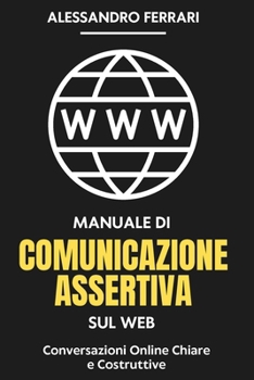 Manuale di Comunicazione Assertiva sul Web: Conversazioni Online Chiare e Costruttive (Comunicare con Successo: Strategie Assertive per Tutti) (Italian Edition)