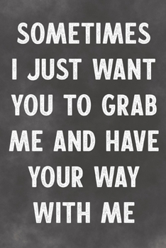 Sometimes I Just Want You Grab Me And Have Your Way With Me: Lined Notebook - Better Than A Lovers Greeting Card