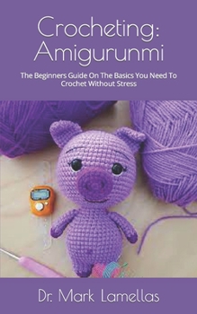 Crocheting: Amigurunmi: The Beginners Guide On The Basics You Need To Crochet Without Stress