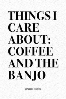 Things I Care About: Coffee And The Banjo: A 6x9 Inch Diary Notebook Journal With A Bold Text Font Slogan On A Matte Cover and 120 Blank Lined Pages Makes A Great Alternative To A Card