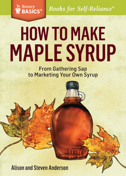 How to Make Maple Syrup: From Gathering Sap to Marketing Your Own Syrup