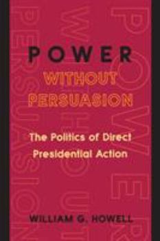 Paperback Power Without Persuasion: The Politics of Direct Presidential Action Book
