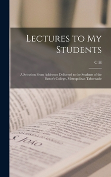 Lectures to My Students: a Selection from Addresses Delivered to the Students of the Pastor's College, Metropolitan Tabernacle