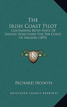 The Irish Coast Pilot: Containing Both Parts Of Sailing Directions For The Coast Of Ireland