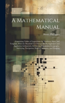 Hardcover A Mathematical Manual: Containing Tables of Logarithms for Numbers, Sines, and Tangents. With the Manifold Use Thereof Briefly Explained and Book