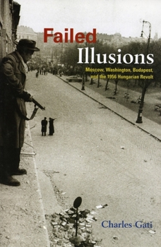 Failed Illusions: Moscow, Washington, Budapest, and the 1956 Hungarian Revolt - Book  of the Cold War International History Project Series