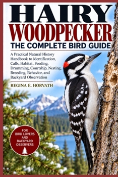 Paperback Hairy Woodpecker: The Complete Bird Guide: A Practical Natural History Handbook to Identification, Calls, Habitat, Feeding, Drumming, Courtship, Nesti Book