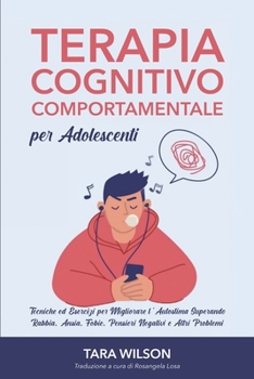 Terapia Cognitivo Comportamentale per Adolescenti: Tecniche ed Esercizi per Migliorare l’Autostima Superando Rabbia, Ansia, Fobie, Pensieri Negativi e Altri Problemi (Italian Edition)