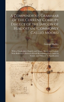 Hardcover A Compendious Grammar of the Current Corrupt Dialect of the Jargon of Hindostan, (Commonly Called Moors): With a Vocabulary, English and Moors, Moors Book