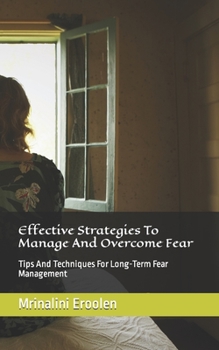 Effective Strategies To Manage And Overcome Fear: Tips And Techniques For Long-Term Fear Management