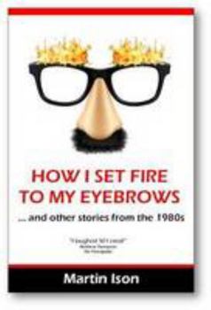 Paperback How I Set Fire To My Eyebrows: (...and other stories from the 1980s) Book