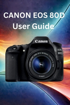 Canon EOS 80D User Guide: Ultimate Step-by-Step Guide for Beginners to Master Settings, Autofocus, Exposure, Portraits, Action Shots, Low Light, and Photography Tips