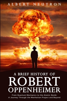 Paperback A Brief History of Robert Oppenheimer - From Quantum Mechanics to the Atomic Bomb: A Journey Through the Manhattan Project and Beyond Book