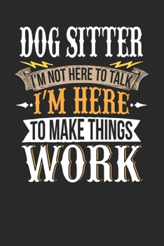 Dog Sitter I'm Not Here To Talk I'm Here To Make Things Work: Dog Sitter Notebook | Dog Sitter Journal | Handlettering | Logbook | 110 DOTGRID Paper Pages | 6 x 9