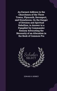 An Earnest Address to the Churchmen of the Three Towns, Plymouth, Devonport, and Stonehouse, on the Danger of Division and Spiritual Rebellion, in Answer to a Pamphlet by Commander Kenney Advocating t