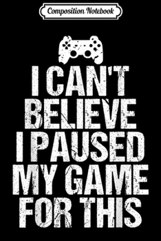 Composition Notebook: I Can't Believe I Paused My Game For This Funny Gamer Gift  Journal/Notebook Blank Lined Ruled 6x9 100 Pages