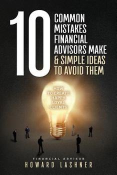 Paperback 10 Common Mistakes Financial Advisors Make & Simple Ideas to Avoid Them: How to Create Happy Loyal Clients Book