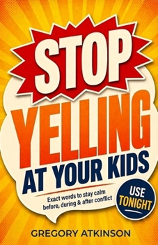 Stop Yelling at Your Kids: The Exact Words to Use Before, During and After the Seven Parenting Moments That Trigger Your Anger Most, So You Can Stay Calm and Repair After Conflict