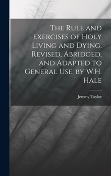 Hardcover The Rule and Exercises of Holy Living and Dying. Revised, Abridged, and Adapted to General Use, by W.H. Hale Book