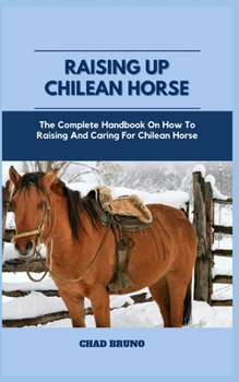 Paperback Raising Up Chilean Horse: The Complete Handbook On How To Raising And Caring For Chilean Horse Book