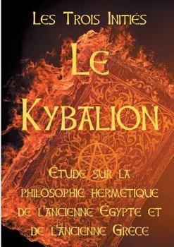 Paperback Le Kybalion: Etude sur la philosophie hermétique de l'ancienne Egypte et de l'ancienne Grèce: Les 7 principes hermétiques, les lois [French] Book