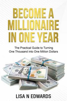 BECOME A MILLIONAIRE IN ONE YEAR: The Practical Guide to Turning One Thousand into One Million Dollars