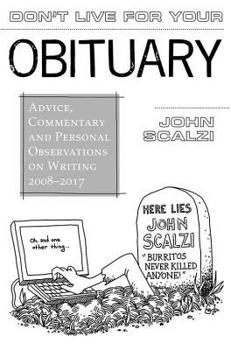 Don't Live for Your Obituary: Advice, Commentary and Personal Observations on Writing, 2008-2017 - Book #3 of the Whatever