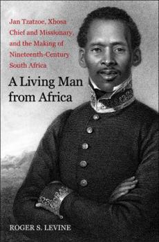 A Living Man from Africa: Jan Tzatzoe, Xhosa Chief and Missionary, and the Making of Nineteenth-Century South Africa - Book  of the New Directions in Narrative History