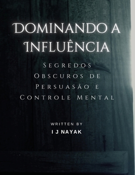 Dominando a Influência: Segredos Obscuros de Persuasão e Controle Mental (Portuguese Edition)