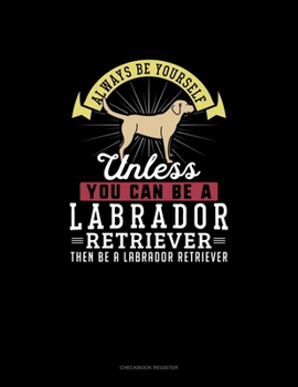 Paperback Always Be Yourself Unless You Can Be A Labrador Retriever Then Be A Labrador Retriever: Checkbook Register Book
