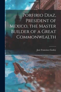Porfirio Diaz, President of Mexico, the Master Builder of a Great Commonwealth
