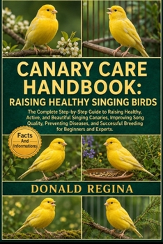 CANARY CARE HANDBOOK: RAISING HEALTHY SINGING BIRDS: The Complete Step-by-Step Guide to Raising Healthy, Active, and Beautiful Singing Canaries, ... Breeding for Beginners and Experts.