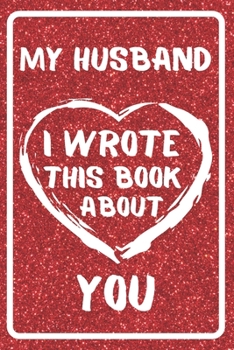 My Husband I Wrote This Book About You: Fill In The Blank Book For What You Love About Your Husband. Amazing Gift Book For Husband Best Birthday Gift Idea And Just To Show Your Loves.
